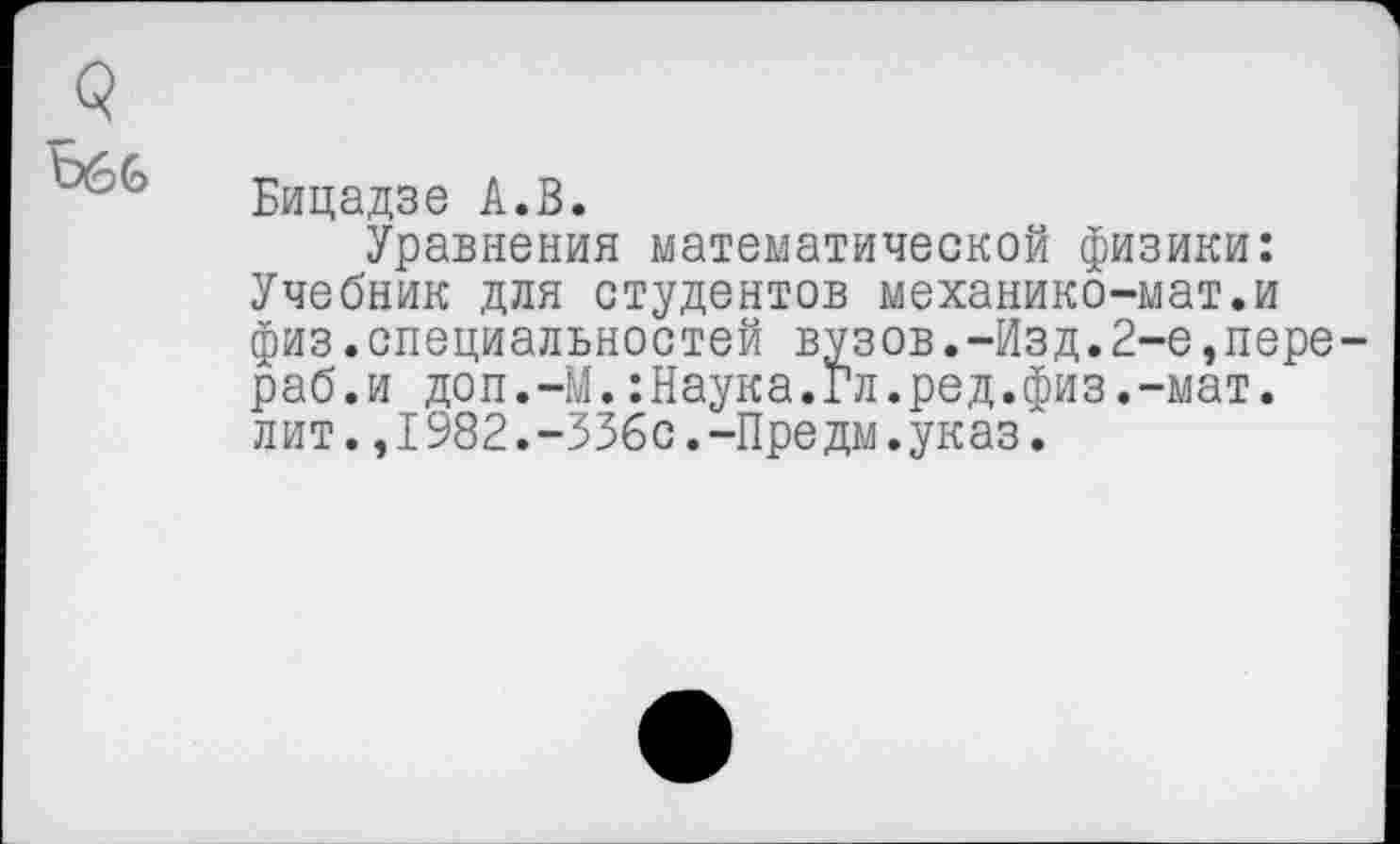 ﻿у
Ьб6 Бицадзе А.В.
Уравнения математической физики: Учебник для студентов механико-мат.и физ.специальностей вузов.-Изд.2-е,пере-раб.и доп.-М.:Наука.Гл.ред.физ.-мат. лит.,1982.-336с.-Предм.указ.